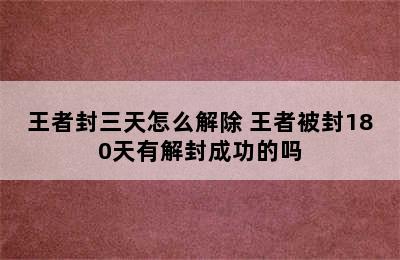 王者封三天怎么解除 王者被封180天有解封成功的吗